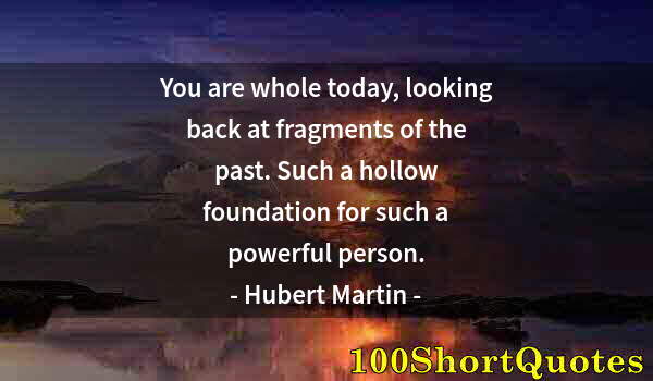 Quote by Albert Einstein: You are whole today, looking back at fragments of the past. Such a hollow foundation for such a powe...