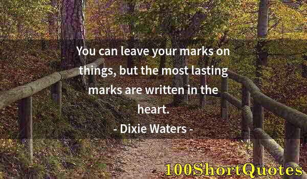 Quote by Albert Einstein: You can leave your marks on things, but the most lasting marks are written in the heart.