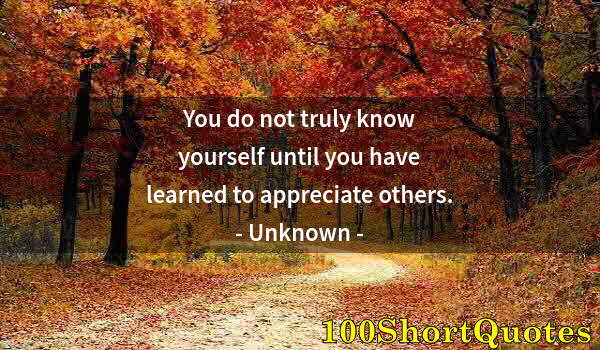 Quote by Albert Einstein: You do not truly know yourself until you have learned to appreciate others.