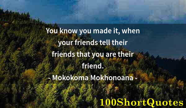 Quote by Albert Einstein: You know you made it, when your friends tell their friends that you are their friend.