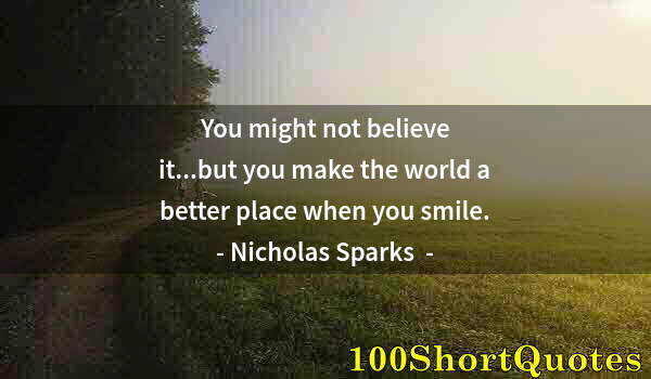 Quote by Albert Einstein: You might not believe it...but you make the world a better place when you smile.