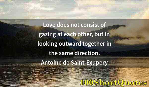 Quote by Albert Einstein: Love does not consist of gazing at each other, but in looking outward together in the same direction...