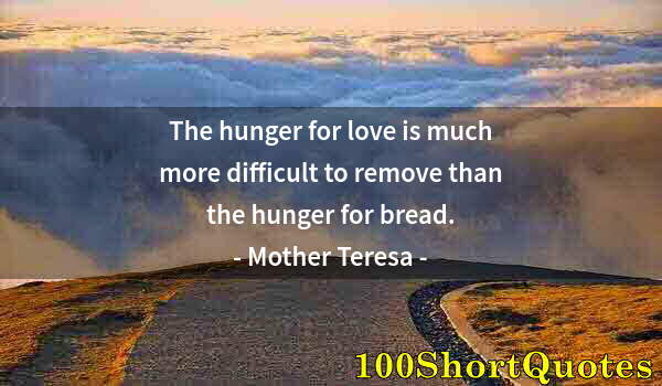 Quote by Albert Einstein: The hunger for love is much more difficult to remove than the hunger for bread.