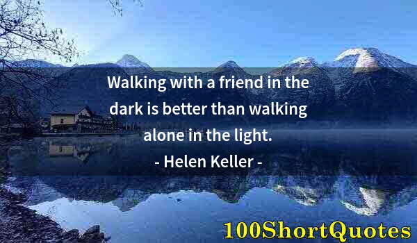 Quote by Albert Einstein: Walking with a friend in the dark is better than walking alone in the light.