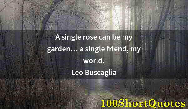 Quote by Albert Einstein: A single rose can be my garden… a single friend, my world.