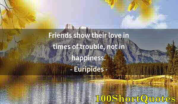 Quote by Albert Einstein: Friends show their love in times of trouble, not in happiness.