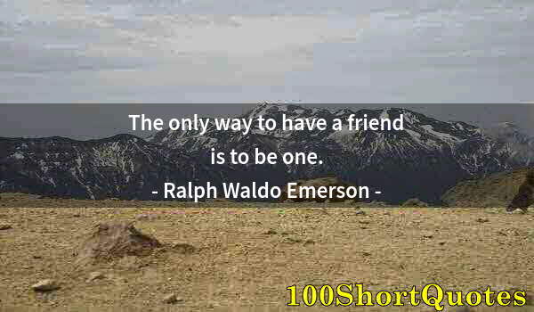 Quote by Albert Einstein: The only way to have a friend is to be one.
