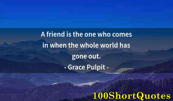 Quote by Albert Einstein: A friend is the one who comes in when the whole world has gone out.