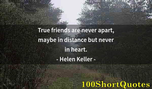 Quote by Albert Einstein: True friends are never apart, maybe in distance but never in heart.