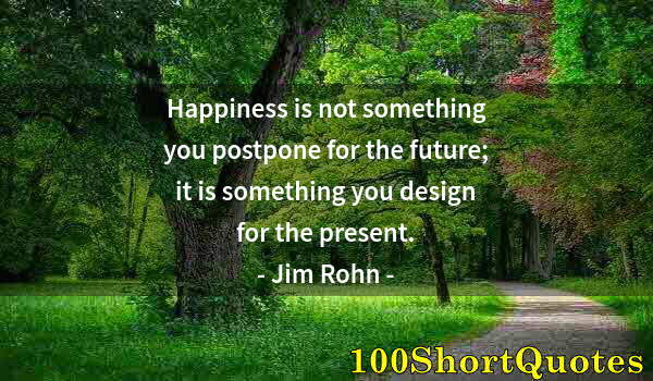 Quote by Albert Einstein: Happiness is not something you postpone for the future; it is something you design for the present.
