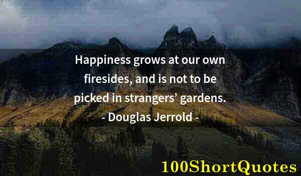 Quote by Albert Einstein: Happiness grows at our own firesides, and is not to be picked in strangers’ gardens.