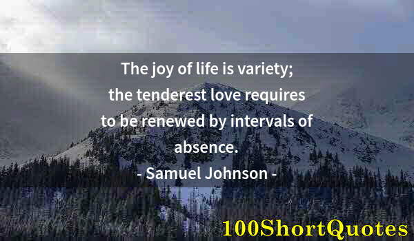 Quote by Albert Einstein: The joy of life is variety; the tenderest love requires to be renewed by intervals of absence.