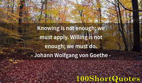 Quote by Albert Einstein: Knowing is not enough; we must apply. Willing is not enough; we must do.