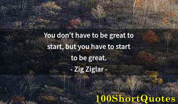 Quote by Albert Einstein: You don’t have to be great to start, but you have to start to be great.