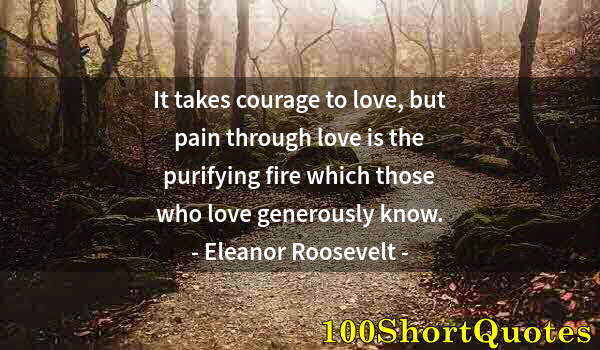Quote by Albert Einstein: It takes courage to love, but pain through love is the purifying fire which those who love generousl...