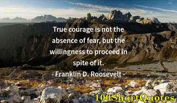 Quote by Albert Einstein: True courage is not the absence of fear, but the willingness to proceed in spite of it.