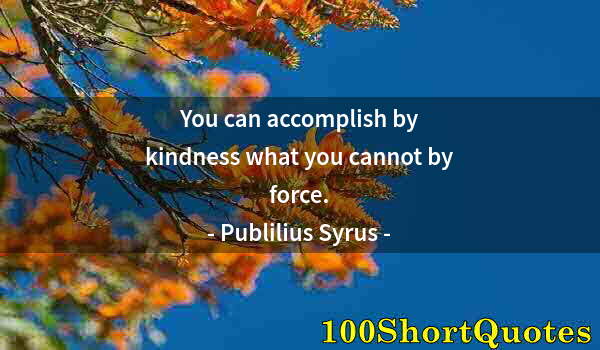 Quote by Albert Einstein: You can accomplish by kindness what you cannot by force.