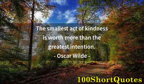 Quote by Albert Einstein: The smallest act of kindness is worth more than the greatest intention.