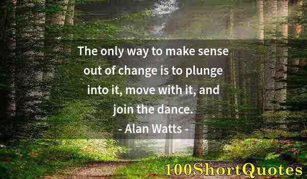 Quote by Albert Einstein: The only way to make sense out of change is to plunge into it, move with it, and join the dance.