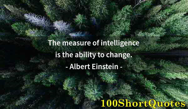 Quote by Albert Einstein: The measure of intelligence is the ability to change.