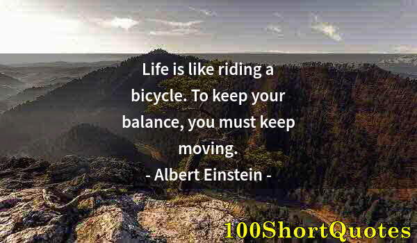 Quote by Albert Einstein: Life is like riding a bicycle. To keep your balance, you must keep moving.