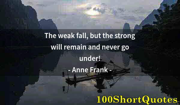 Quote by Albert Einstein: The weak fall, but the strong will remain and never go under!