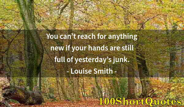 Quote by Albert Einstein: You can’t reach for anything new if your hands are still full of yesterday’s junk.