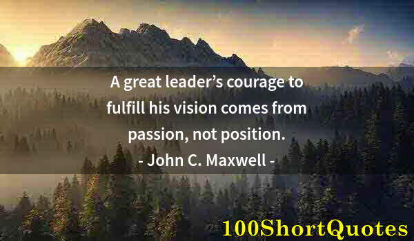 Quote by Albert Einstein: A great leader’s courage to fulfill his vision comes from passion, not position.