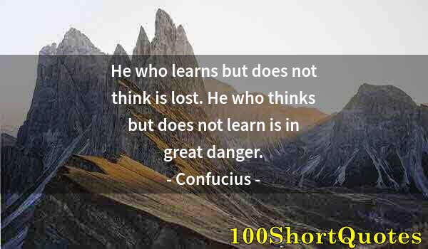 Quote by Albert Einstein: He who learns but does not think is lost. He who thinks but does not learn is in great danger.