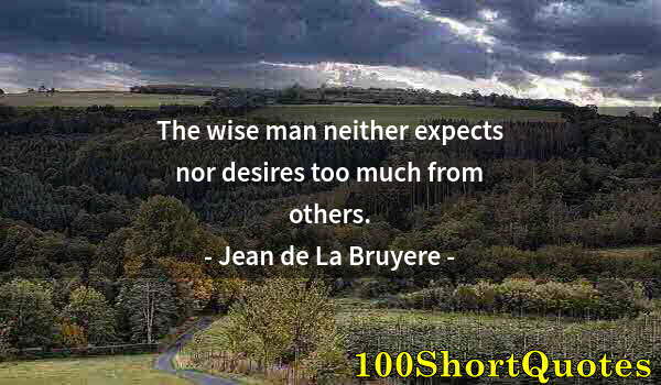 Quote by Albert Einstein: The wise man neither expects nor desires too much from others.