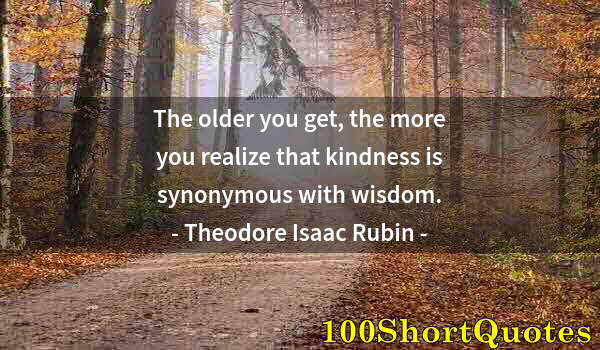 Quote by Albert Einstein: The older you get, the more you realize that kindness is synonymous with wisdom.