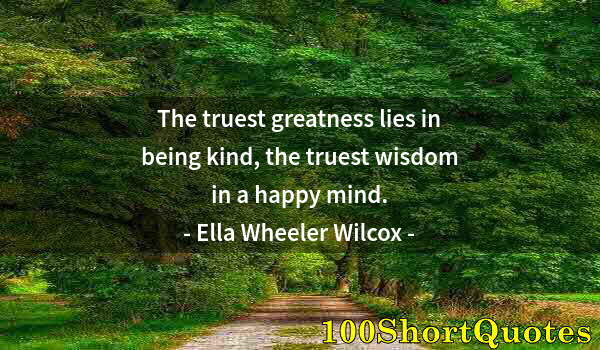 Quote by Albert Einstein: The truest greatness lies in being kind, the truest wisdom in a happy mind.
