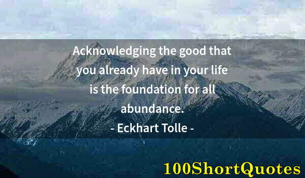 Quote by Albert Einstein: Acknowledging the good that you already have in your life is the foundation for all abundance.