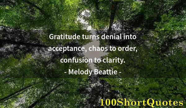 Quote by Albert Einstein: Gratitude turns denial into acceptance, chaos to order, confusion to clarity.