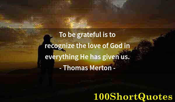 Quote by Albert Einstein: To be grateful is to recognize the love of God in everything He has given us.