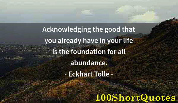 Quote by Albert Einstein: Acknowledging the good that you already have in your life is the foundation for all abundance.