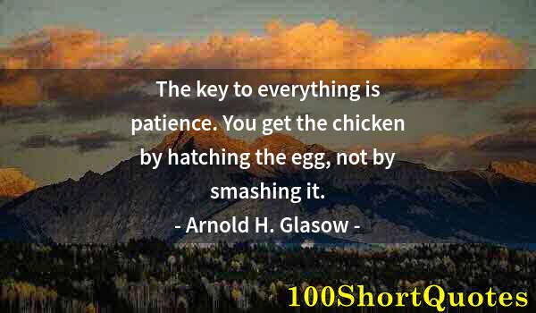 Quote by Albert Einstein: The key to everything is patience. You get the chicken by hatching the egg, not by smashing it.