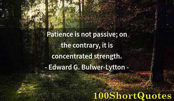 Quote by Albert Einstein: Patience is not passive; on the contrary, it is concentrated strength.