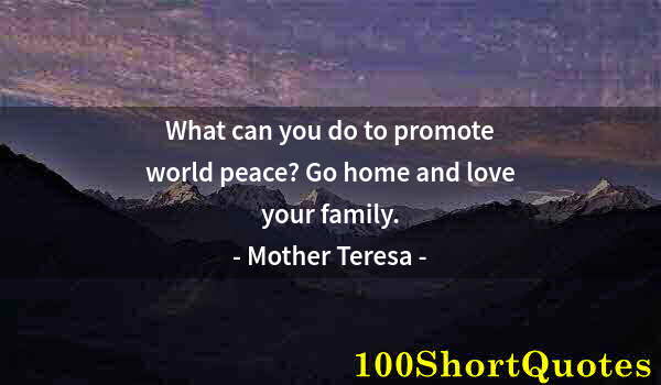 Quote by Albert Einstein: What can you do to promote world peace? Go home and love your family.