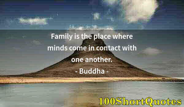 Quote by Albert Einstein: Family is the place where minds come in contact with one another.
