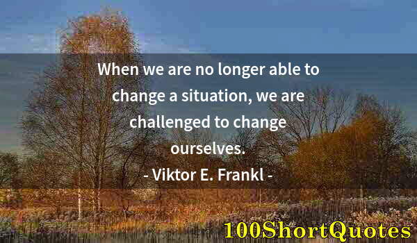 Quote by Albert Einstein: When we are no longer able to change a situation, we are challenged to change ourselves.