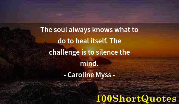 Quote by Albert Einstein: The soul always knows what to do to heal itself. The challenge is to silence the mind.