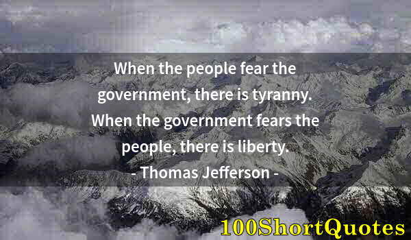 Quote by Albert Einstein: When the people fear the government, there is tyranny. When the government fears the people, there i...