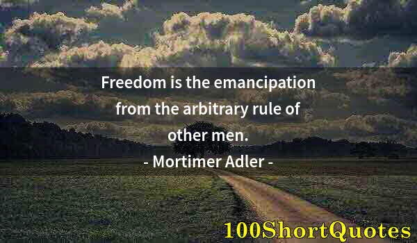 Quote by Albert Einstein: Freedom is the emancipation from the arbitrary rule of other men.