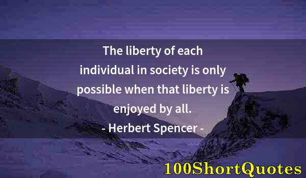Quote by Albert Einstein: The liberty of each individual in society is only possible when that liberty is enjoyed by all.