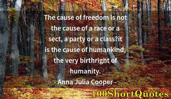 Quote by Albert Einstein: The cause of freedom is not the cause of a race or a sect, a party or a class?it is the cause of hum...