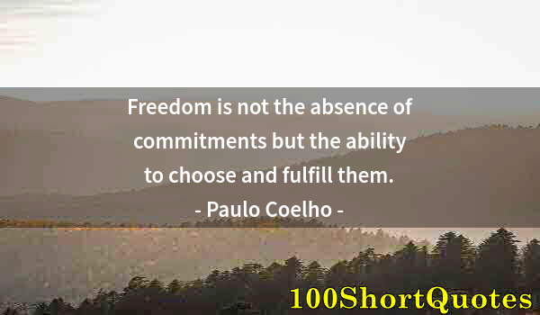 Quote by Albert Einstein: Freedom is not the absence of commitments but the ability to choose and fulfill them.