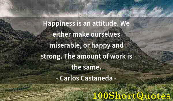 Quote by Albert Einstein: Happiness is an attitude. We either make ourselves miserable, or happy and strong. The amount of wor...