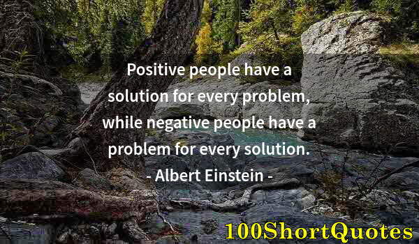 Quote by Albert Einstein: Positive people have a solution for every problem, while negative people have a problem for every so...