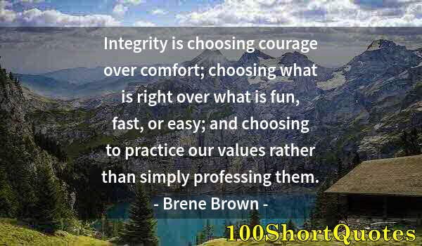 Quote by Albert Einstein: Integrity is choosing courage over comfort; choosing what is right over what is fun, fast, or easy; ...